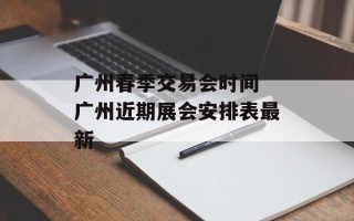 广州春季交易会时间 广州近期展会安排表最新