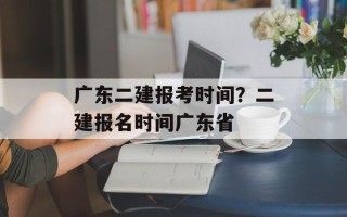 广东二建报考时间？二建报名时间广东省