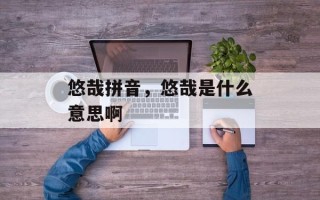 悠哉拼音，悠哉是什么意思啊