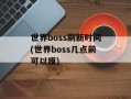 世界boss刷新时间(世界boss几点前可以摸)