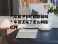 汽车解押有时间限制吗？车贷还完了怎么解除抵押