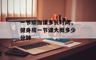 一节瑜伽课多长时间，健身房一节课大概多少分钟