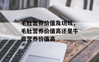 毛肚营养价值及功效，毛肚营养价值高还是牛瘪营养价值高