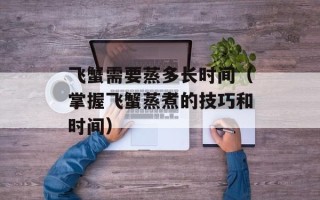 飞蟹需要蒸多长时间（掌握飞蟹蒸煮的技巧和时间）