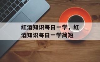 红酒知识每日一学，红酒知识每日一学简短