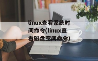 linux查看系统时间命令(linux查看磁盘空间命令)