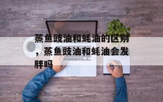 蒸鱼豉油和蚝油的区别，蒸鱼豉油和蚝油会发胖吗