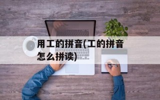 用工的拼音(工的拼音怎么拼读)