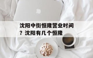 沈阳中街恒隆营业时间？沈阳有几个恒隆