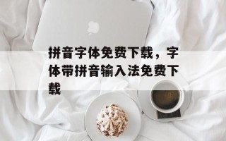 拼音字体免费下载，字体带拼音输入法免费下载