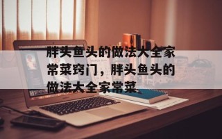 胖头鱼头的做法大全家常菜窍门，胖头鱼头的做法大全家常菜