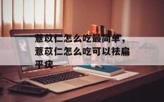 薏苡仁怎么吃最简单，薏苡仁怎么吃可以祛扁平疣