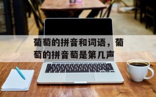 葡萄的拼音和词语，葡萄的拼音萄是第几声