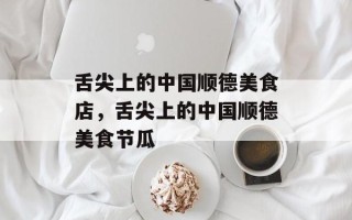 舌尖上的中国顺德美食店，舌尖上的中国顺德美食节瓜
