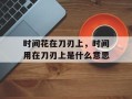 时间花在刀刃上，时间用在刀刃上是什么意思