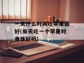 一天什么时间吃苹果最好(每天吃一个苹果对身体好吗)