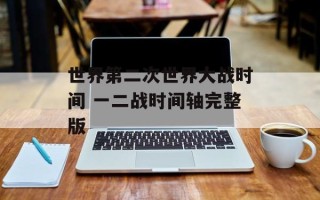 世界第二次世界大战时间 一二战时间轴完整版