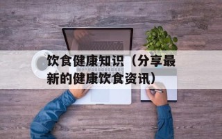 饮食健康知识（分享最新的健康饮食资讯）