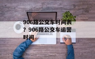 906路公交车时间表？906路公交车运营时间