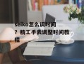 seiko怎么调时间？精工手表调整时间教程