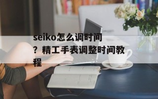seiko怎么调时间？精工手表调整时间教程