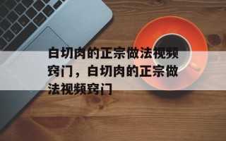 白切肉的正宗做法视频窍门，白切肉的正宗做法视频窍门