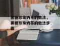 黑糖珍珠奶茶的做法，黑糖珍珠奶茶的做法步骤