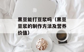 黑豆能打豆浆吗（黑豆豆浆的制作方法及营养价值）