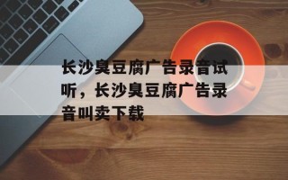 长沙臭豆腐广告录音试听，长沙臭豆腐广告录音叫卖下载