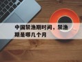 中国禁渔期时间，禁渔期是哪几个月