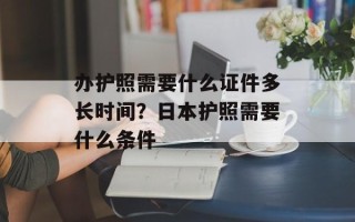 办护照需要什么证件多长时间？日本护照需要什么条件