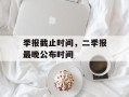 季报截止时间，二季报最晚公布时间