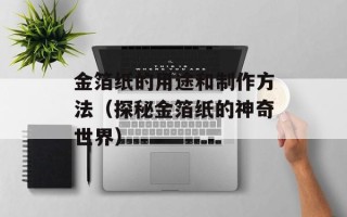 金箔纸的用途和制作方法（探秘金箔纸的神奇世界）