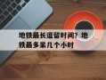 地铁最长逗留时间？地铁最多呆几个小时