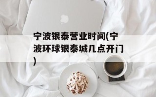 宁波银泰营业时间(宁波环球银泰城几点开门)