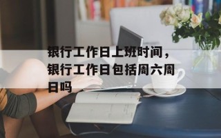 银行工作日上班时间，银行工作日包括周六周日吗