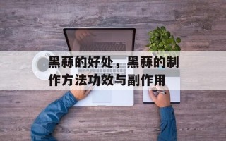 黑蒜的好处，黑蒜的制作方法功效与副作用