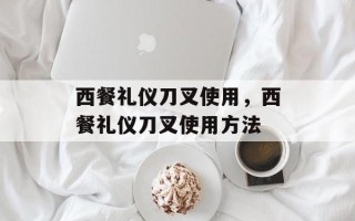 西餐礼仪刀叉使用，西餐礼仪刀叉使用方法