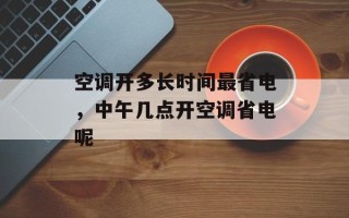 空调开多长时间最省电，中午几点开空调省电呢