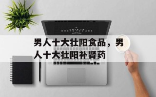 男人十大壮阳食品，男人十大壮阳补肾药