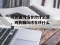 鸡胸脯肉适合炒什么菜，鸡胸脯肉适合炒什么菜