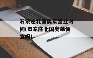 石家庄北国奥莱营业时间(石家庄北国奥莱便宜吗)