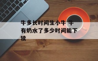 牛多长时间生小牛 牛有奶水了多少时间能下犊