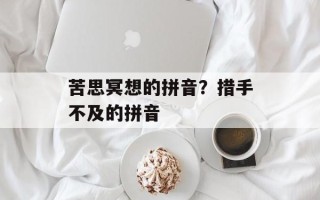 苦思冥想的拼音？措手不及的拼音