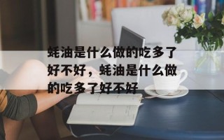 蚝油是什么做的吃多了好不好，蚝油是什么做的吃多了好不好