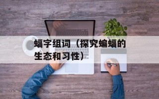 蝠字组词（探究蝙蝠的生态和习性）