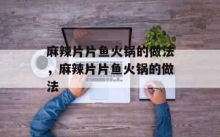 麻辣片片鱼火锅的做法，麻辣片片鱼火锅的做法