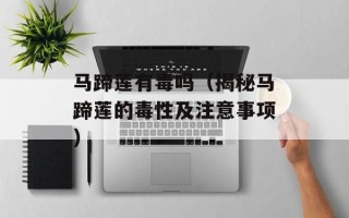 马蹄莲有毒吗（揭秘马蹄莲的毒性及注意事项）