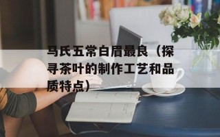 马氏五常白眉最良（探寻茶叶的制作工艺和品质特点）