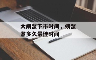 大闸蟹下市时间，螃蟹煮多久最佳时间